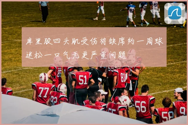库里股四头肌受伤将缺席约一周球迷松一口气无更严重问题