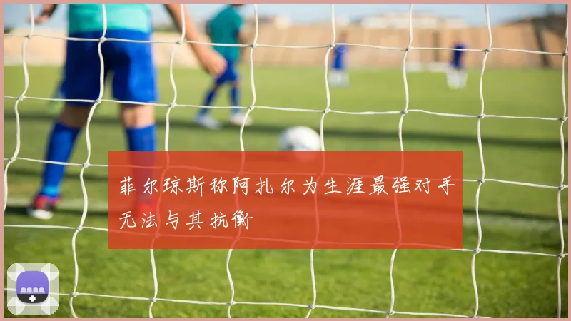 菲尔琼斯称阿扎尔为生涯最强对手无法与其抗衡