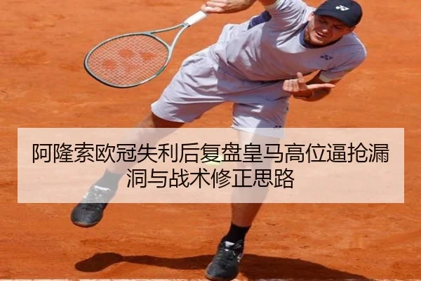 阿隆索欧冠失利后复盘皇马高位逼抢漏洞与战术修正思路